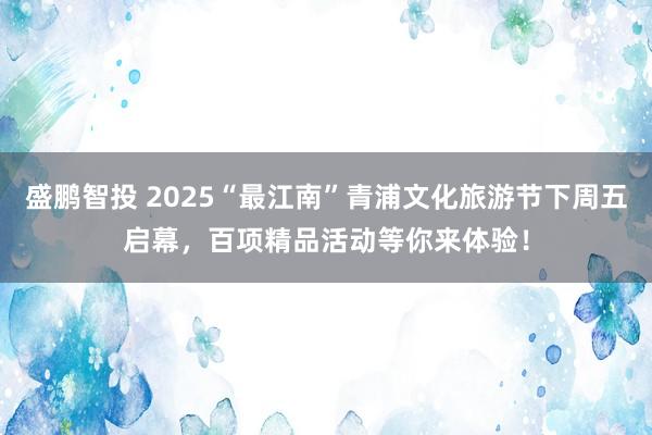盛鹏智投 2025“最江南”青浦文化旅游节下周五启幕，百项精品活动等你来体验！
