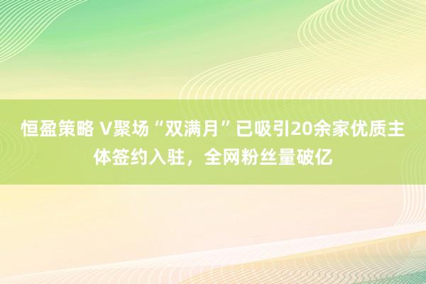 恒盈策略 V聚场“双满月”已吸引20余家优质主体签约入驻，全网粉丝量破亿