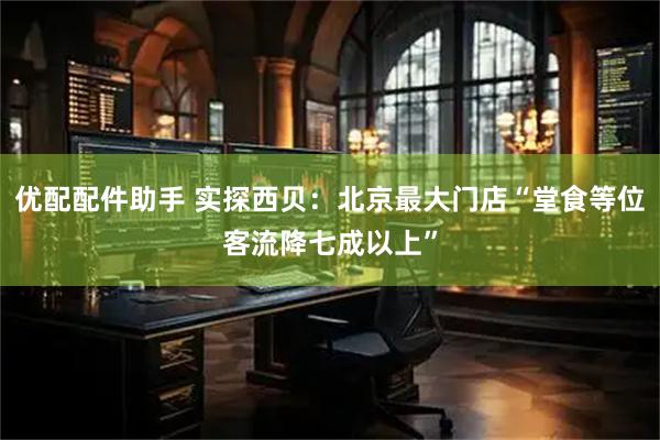 优配配件助手 实探西贝：北京最大门店“堂食等位客流降七成以上”