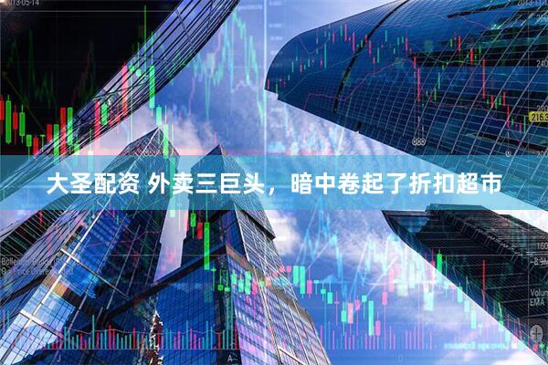 大圣配资 外卖三巨头，暗中卷起了折扣超市