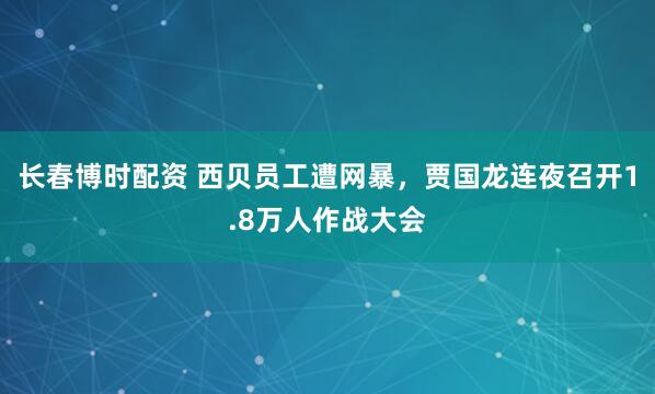 长春博时配资 西贝员工遭网暴，贾国龙连夜召开1.8万人作战大会