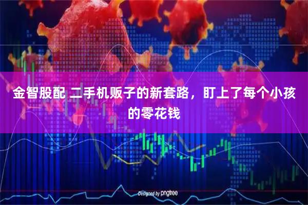 金智股配 二手机贩子的新套路，盯上了每个小孩的零花钱