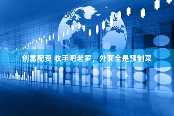 创富配资 收手吧老罗，外面全是预制菜