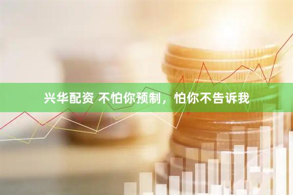 兴华配资 不怕你预制，怕你不告诉我