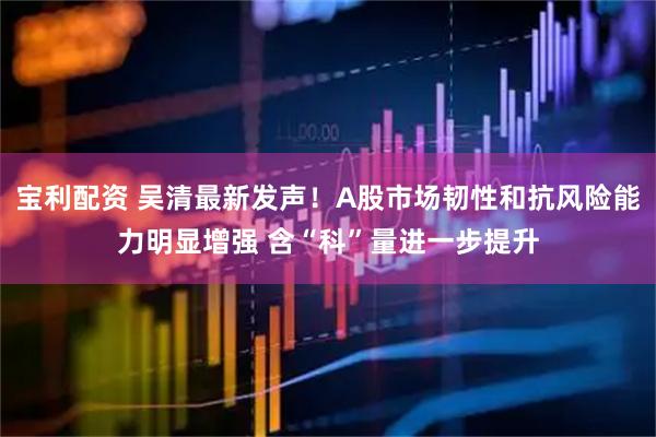 宝利配资 吴清最新发声！A股市场韧性和抗风险能力明显增强 含“科”量进一步提升