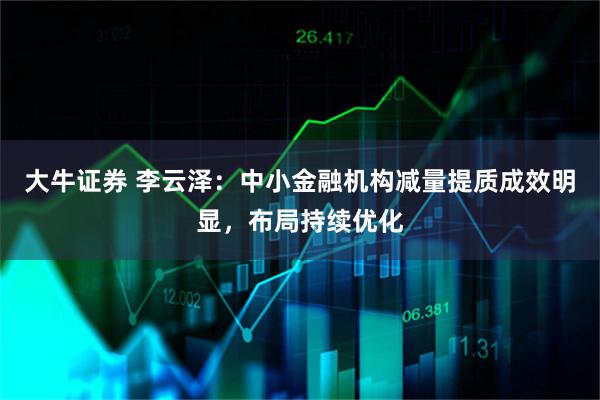 大牛证券 李云泽：中小金融机构减量提质成效明显，布局持续优化