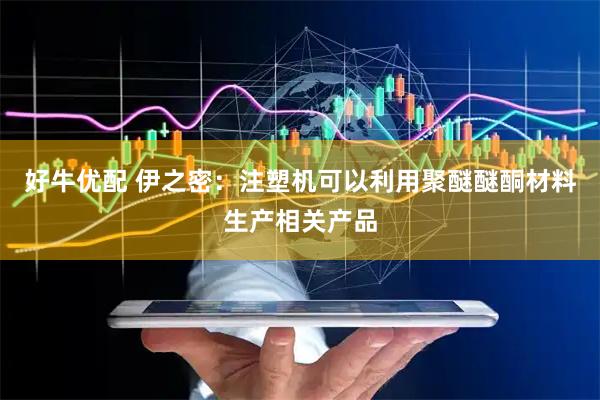 好牛优配 伊之密：注塑机可以利用聚醚醚酮材料生产相关产品