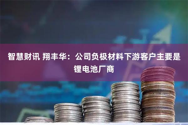 智慧财讯 翔丰华：公司负极材料下游客户主要是锂电池厂商