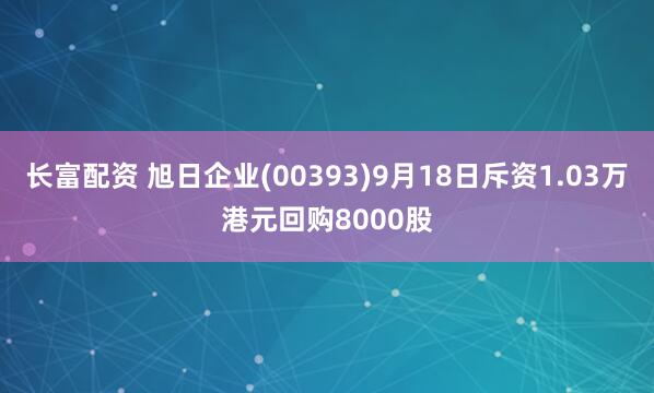 长富配资 旭日企业(00393)9月18日斥资1.03万港元回购8000股