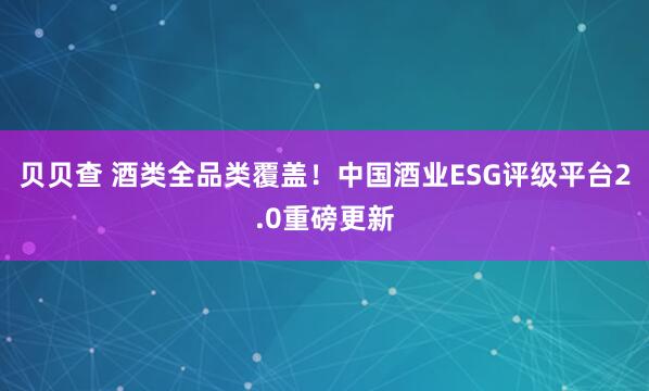 贝贝查 酒类全品类覆盖！中国酒业ESG评级平台2.0重磅更新