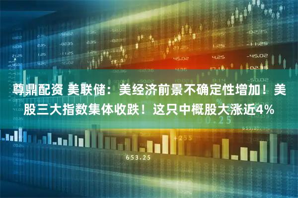 尊鼎配资 美联储：美经济前景不确定性增加！美股三大指数集体收跌！这只中概股大涨近4%