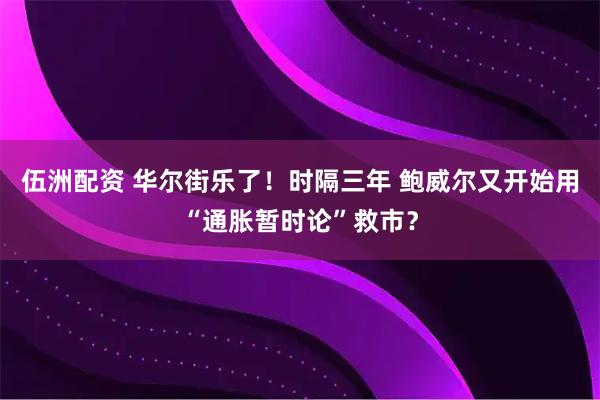 伍洲配资 华尔街乐了！时隔三年 鲍威尔又开始用“通胀暂时论”救市？