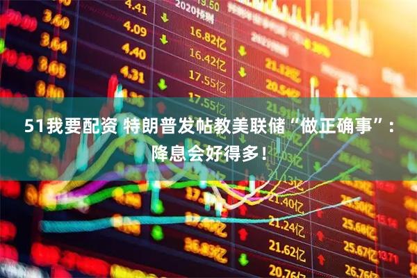51我要配资 特朗普发帖教美联储“做正确事”：降息会好得多！