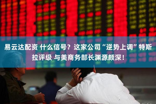 易云达配资 什么信号？这家公司“逆势上调”特斯拉评级 与美商务部长渊源颇深！