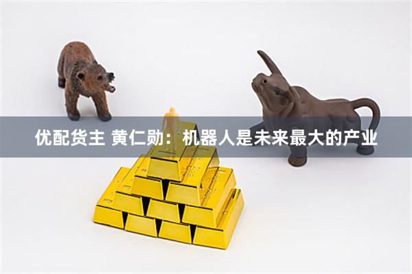 优配货主 黄仁勋：机器人是未来最大的产业