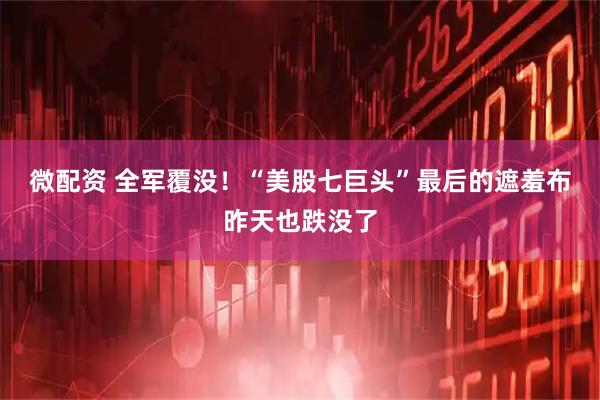 微配资 全军覆没！“美股七巨头”最后的遮羞布昨天也跌没了