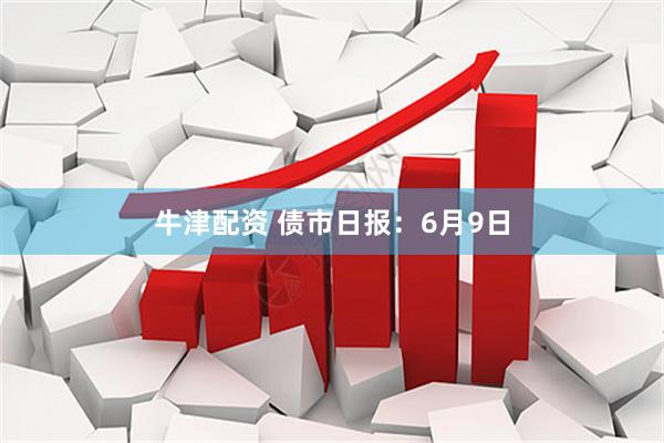 牛津配资 债市日报：6月9日