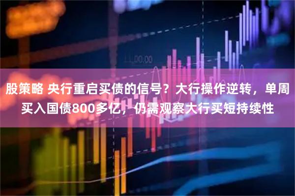 股策略 央行重启买债的信号？大行操作逆转，单周买入国债800多亿，仍需观察大行买短持续性