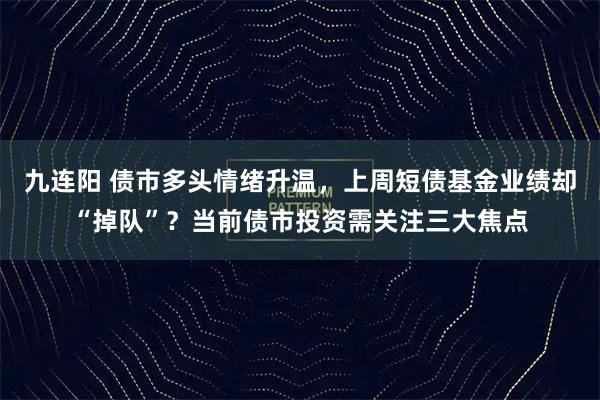九连阳 债市多头情绪升温，上周短债基金业绩却“掉队”？当前债市投资需关注三大焦点