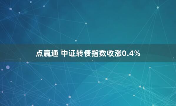 点赢通 中证转债指数收涨0.4%