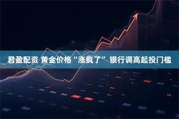 君盈配资 黄金价格“涨疯了” 银行调高起投门槛
