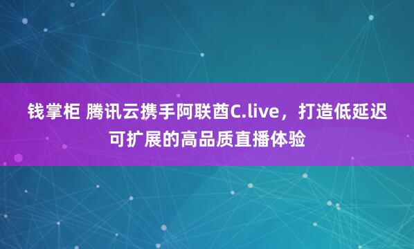 钱掌柜 腾讯云携手阿联酋C.live，打造低延迟可扩展的高品质直播体验