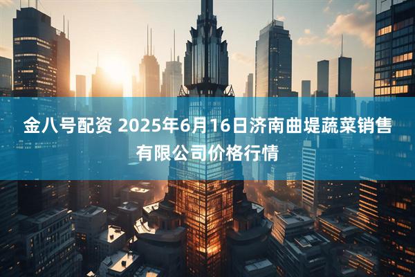 金八号配资 2025年6月16日济南曲堤蔬菜销售有限公司价格行情