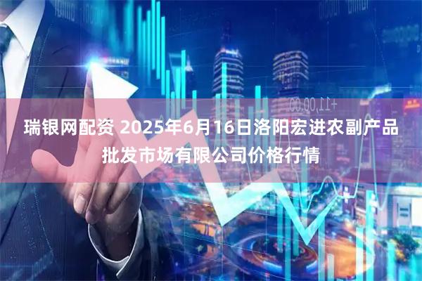 瑞银网配资 2025年6月16日洛阳宏进农副产品批发市场有限公司价格行情