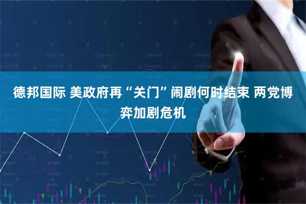 德邦国际 美政府再“关门”闹剧何时结束 两党博弈加剧危机