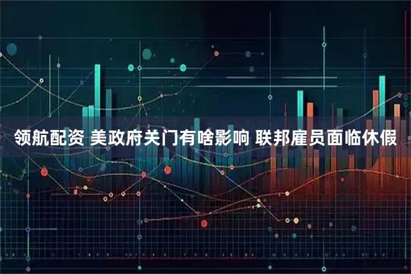领航配资 美政府关门有啥影响 联邦雇员面临休假
