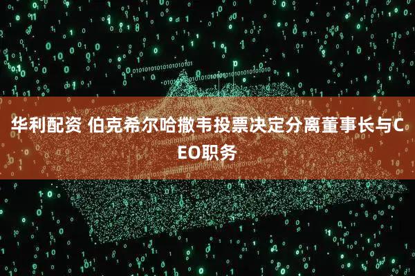 华利配资 伯克希尔哈撒韦投票决定分离董事长与CEO职务