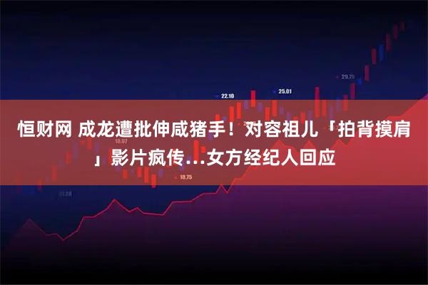 恒财网 成龙遭批伸咸猪手！对容祖儿「拍背摸肩」影片疯传…女方经纪人回应