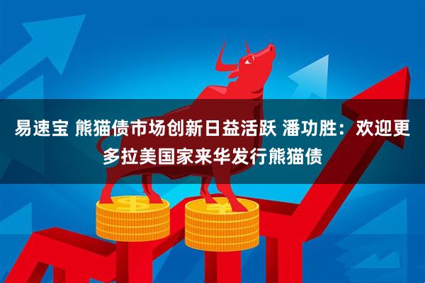 易速宝 熊猫债市场创新日益活跃 潘功胜：欢迎更多拉美国家来华发行熊猫债
