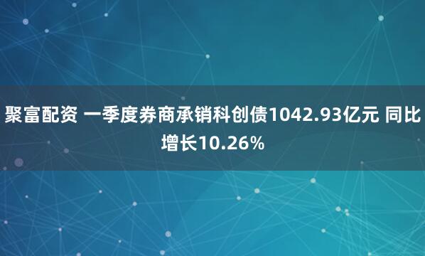 聚富配资 一季度券商承销科创债1042.93亿元 同比增长10.26%