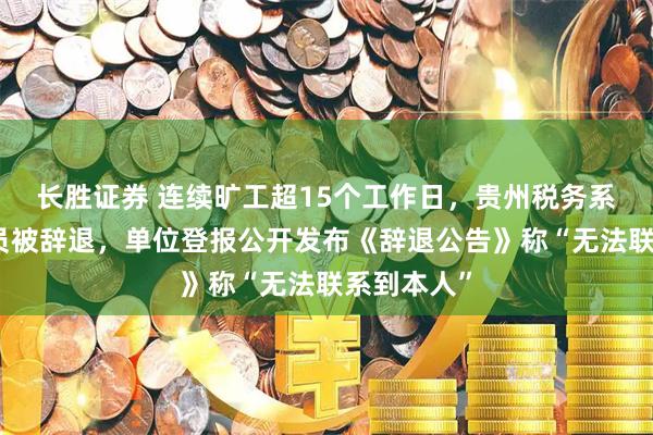 长胜证券 连续旷工超15个工作日，贵州税务系统一公务员被辞退，单位登报公开发布《辞退公告》称“无法联系到本人”