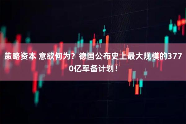 策略资本 意欲何为？德国公布史上最大规模的3770亿军备计划！