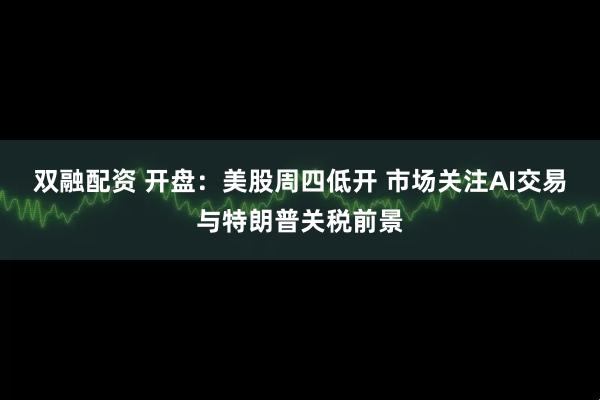 双融配资 开盘：美股周四低开 市场关注AI交易与特朗普关税前景