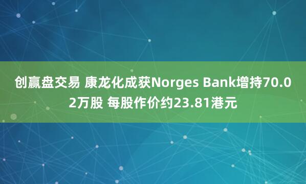 创赢盘交易 康龙化成获Norges Bank增持70.02万股 每股作价约23.81港元