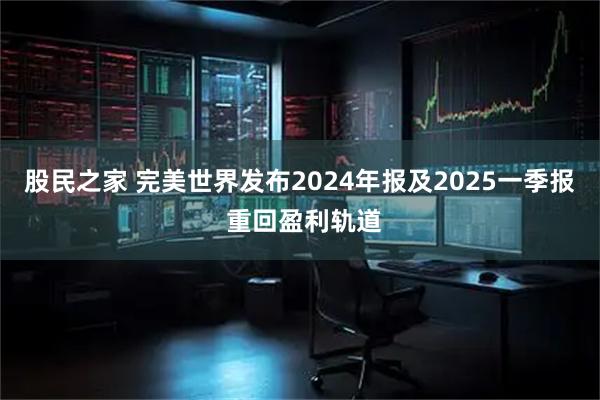 股民之家 完美世界发布2024年报及2025一季报 重回盈利轨道