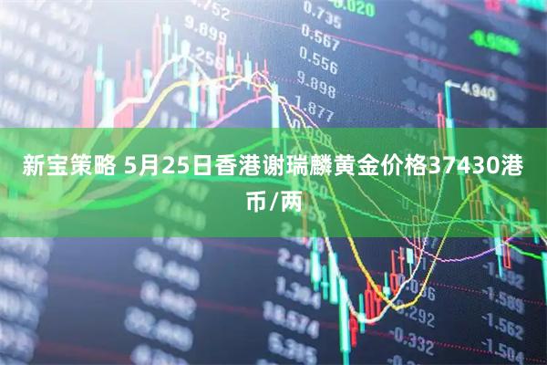 新宝策略 5月25日香港谢瑞麟黄金价格37430港币/两