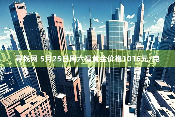 寻钱网 5月25日周六福黄金价格1016元/克