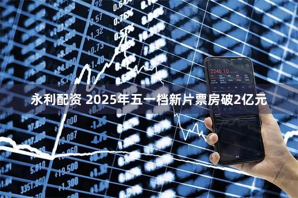 永利配资 2025年五一档新片票房破2亿元