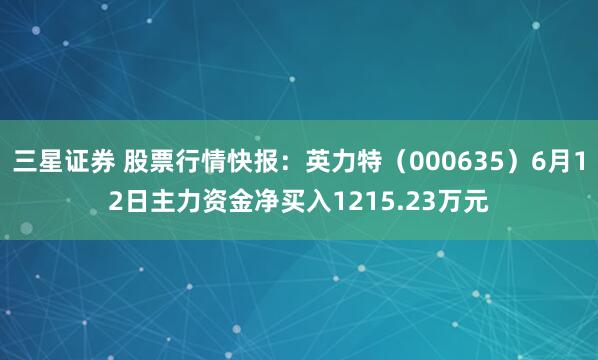 三星证券 股票行情快报：英力特（000635）6月12日主力资金净买入1215.23万元