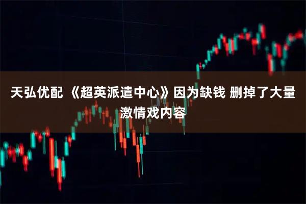 天弘优配 《超英派遣中心》因为缺钱 删掉了大量激情戏内容