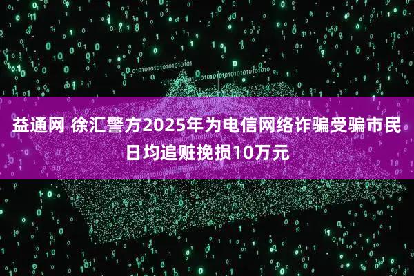 益通网 徐汇警方2025年为电信网络诈骗受骗市民日均追赃挽损10万元