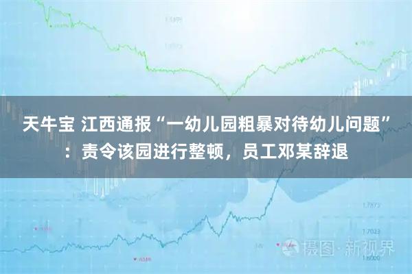 天牛宝 江西通报“一幼儿园粗暴对待幼儿问题”：责令该园进行整顿，员工邓某辞退
