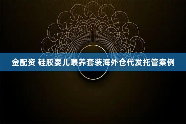 金配资 硅胶婴儿喂养套装海外仓代发托管案例