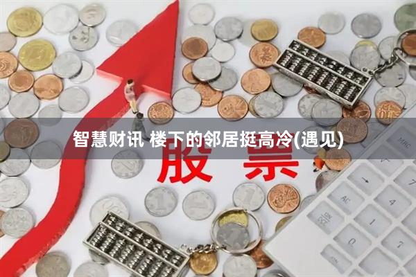 智慧财讯 楼下的邻居挺高冷(遇见)