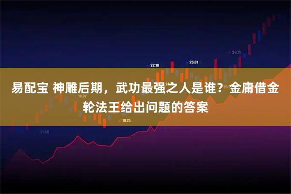 易配宝 神雕后期，武功最强之人是谁？金庸借金轮法王给出问题的答案