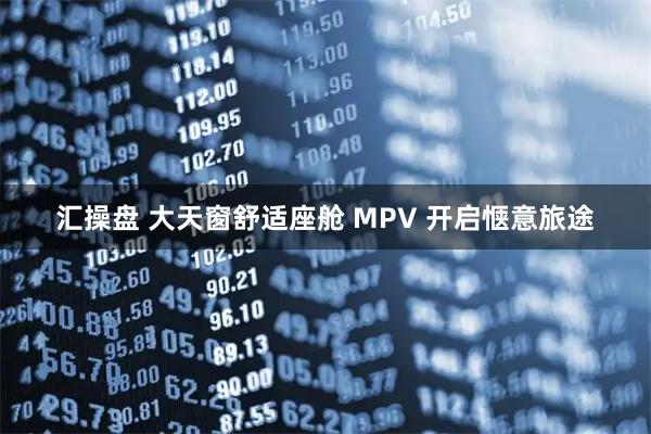 汇操盘 大天窗舒适座舱 MPV 开启惬意旅途